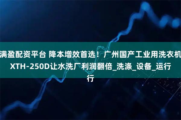 满盈配资平台 降本增效首选！广州国产工业用洗衣机XTH-250D让水洗厂利润翻倍_洗涤_设备_运行