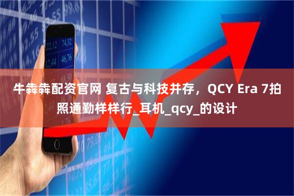 牛犇犇配资官网 复古与科技并存，QCY Era 7拍照通勤样样行_耳机_qcy_的设计