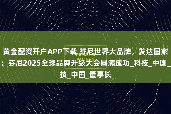 黄金配资开户APP下载 芬尼世界大品牌，发达国家都在用：芬尼2025全球品牌升级大会圆满成功_科技_中国_董事长