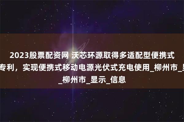 2023股票配资网 沃芯环源取得多适配型便携式移动电源专利，实现便携式移动电源光伏式充电使用_柳州市_显示_信息