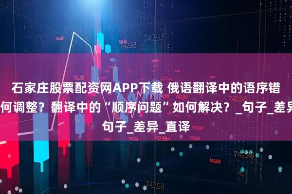 石家庄股票配资网APP下载 俄语翻译中的语序错误及如何调整？翻译中的“顺序问题”如何解决？_句子_差异_直译