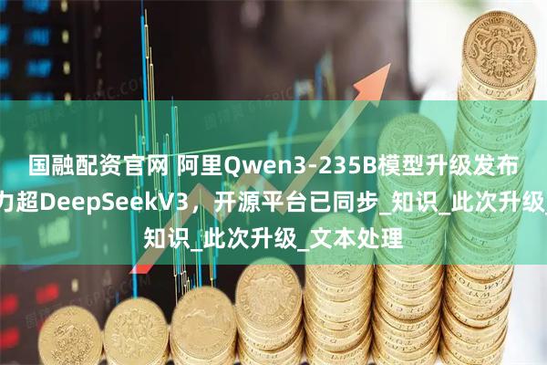 国融配资官网 阿里Qwen3-235B模型升级发布，综合能力超DeepSeekV3，开源平台已同步_知识_此次升级_文本处理
