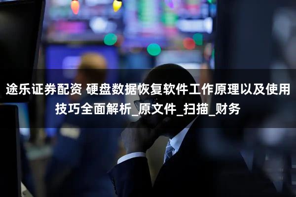 途乐证券配资 硬盘数据恢复软件工作原理以及使用技巧全面解析_原文件_扫描_财务