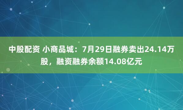 中股配资 小商品城：7月29日融券卖出24.14万股，融资融券余额14.08亿元