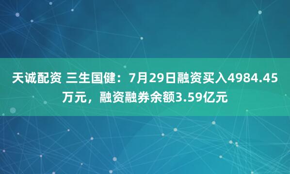 天诚配资 三生国健：7月29日融资买入4984.45万元，融资融券余额3.59亿元
