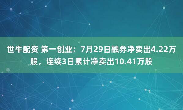 世牛配资 第一创业：7月29日融券净卖出4.22万股，连续3日累计净卖出10.41万股