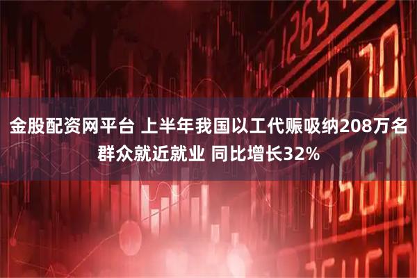 金股配资网平台 上半年我国以工代赈吸纳208万名群众就近就业 同比增长32%