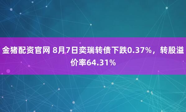 金猪配资官网 8月7日奕瑞转债下跌0.37%，转股溢价率64.31%