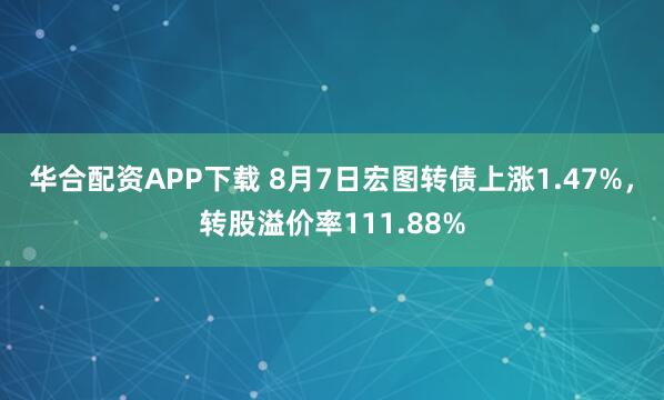 华合配资APP下载 8月7日宏图转债上涨1.47%，转股溢价率111.88%
