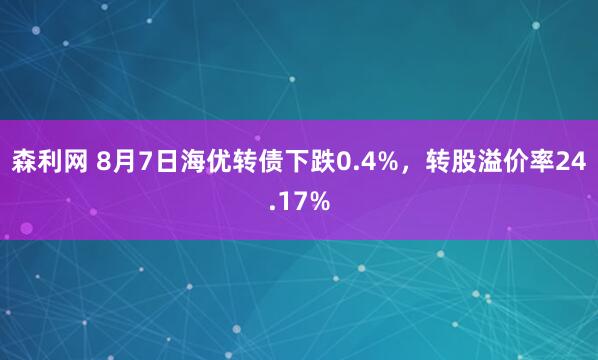 森利网 8月7日海优转债下跌0.4%，转股溢价率24.17%