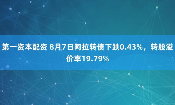 第一资本配资 8月7日阿拉转债下跌0.43%，转股溢价率19.79%
