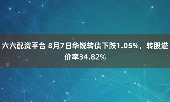 六六配资平台 8月7日华锐转债下跌1.05%，转股溢价率34.82%