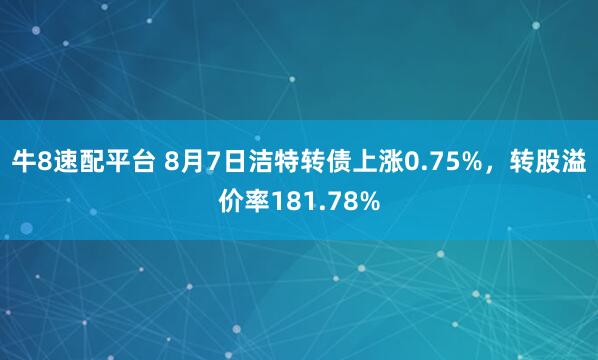 牛8速配平台 8月7日洁特转债上涨0.75%，转股溢价率181.78%