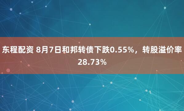 东程配资 8月7日和邦转债下跌0.55%，转股溢价率28.73%