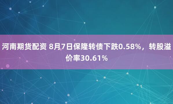 河南期货配资 8月7日保隆转债下跌0.58%，转股溢价率30.61%