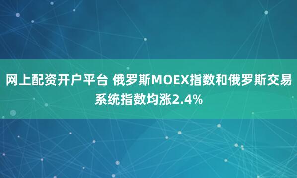 网上配资开户平台 俄罗斯MOEX指数和俄罗斯交易系统指数均涨2.4%