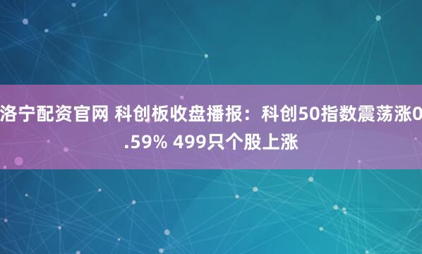 洛宁配资官网 科创板收盘播报：科创50指数震荡涨0.59% 499只个股上涨