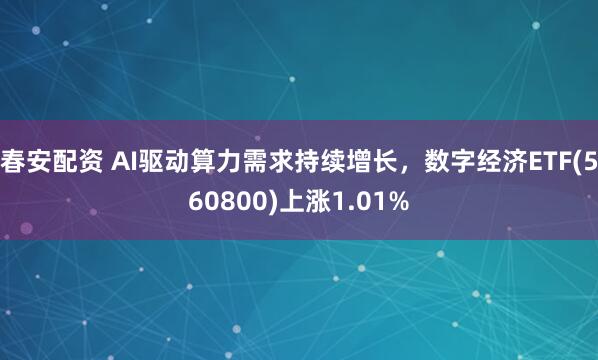 春安配资 AI驱动算力需求持续增长，数字经济ETF(560800)上涨1.01%