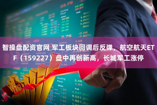 智操盘配资官网 军工板块回调后反弹，航空航天ETF（159227）盘中再创新高，长城军工涨停
