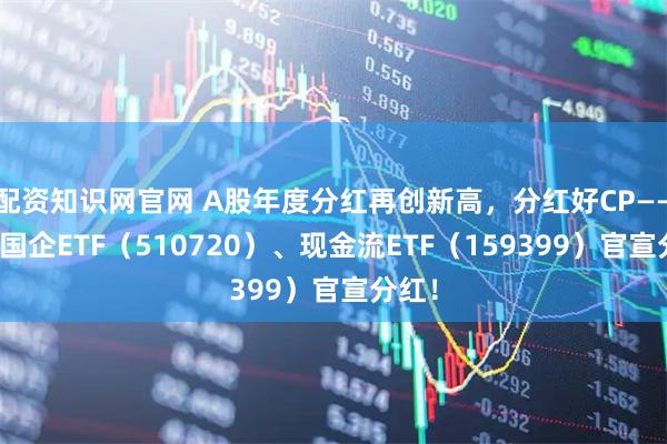 配资知识网官网 A股年度分红再创新高，分红好CP——红利国企ETF（510720）、现金流ETF（159399）官宣分红！