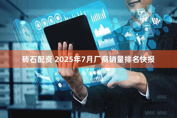 砖石配资 2025年7月厂商销量排名快报