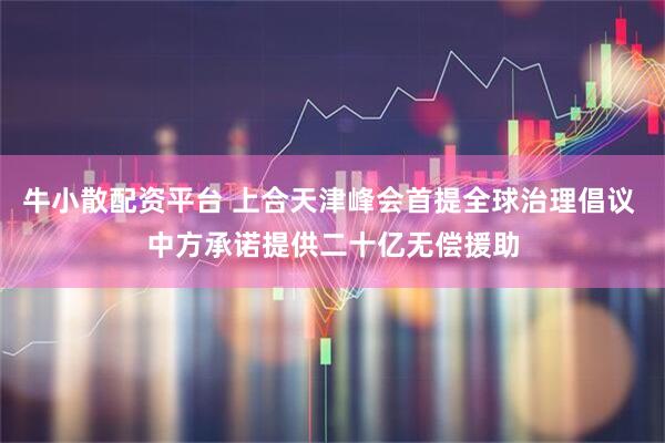 牛小散配资平台 上合天津峰会首提全球治理倡议 中方承诺提供二十亿无偿援助