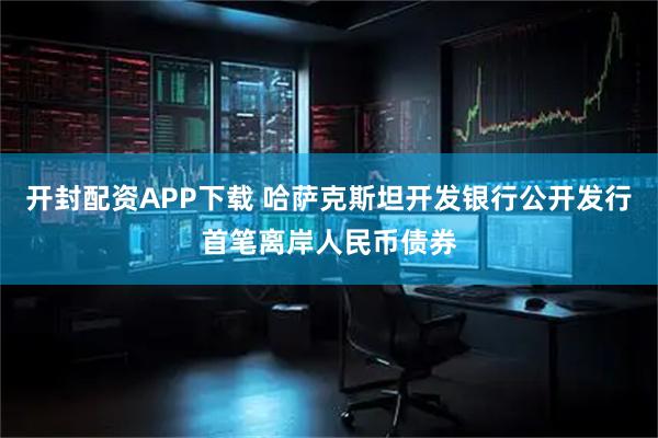 开封配资APP下载 哈萨克斯坦开发银行公开发行首笔离岸人民币债券