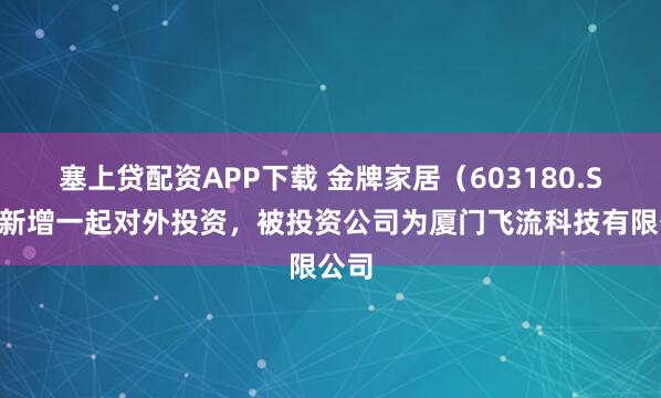 塞上贷配资APP下载 金牌家居（603180.SH）新增一起对外投资，被投资公司为厦门飞流科技有限公司