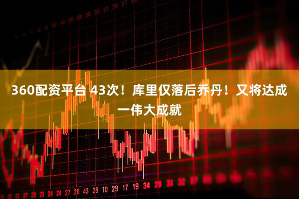 360配资平台 43次！库里仅落后乔丹！又将达成一伟大成就